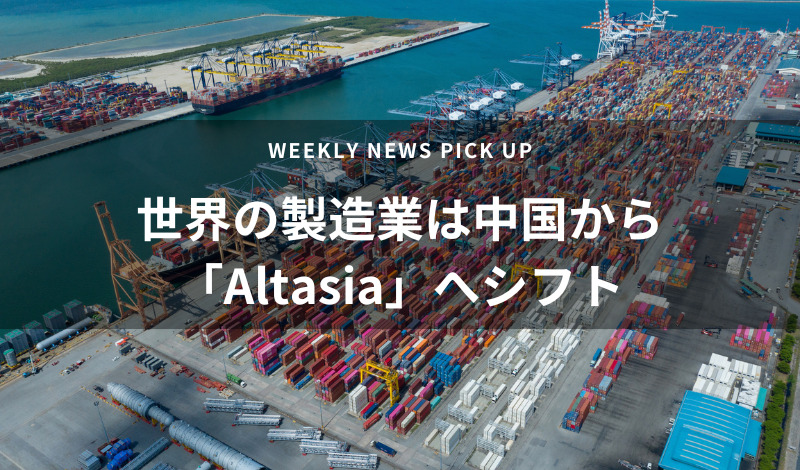 [News Pick Up] 世界の製造業は中国から「Altasia」へシフト